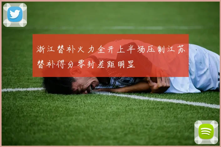 浙江替补火力全开上半场压制江苏替补得分零封差距明显