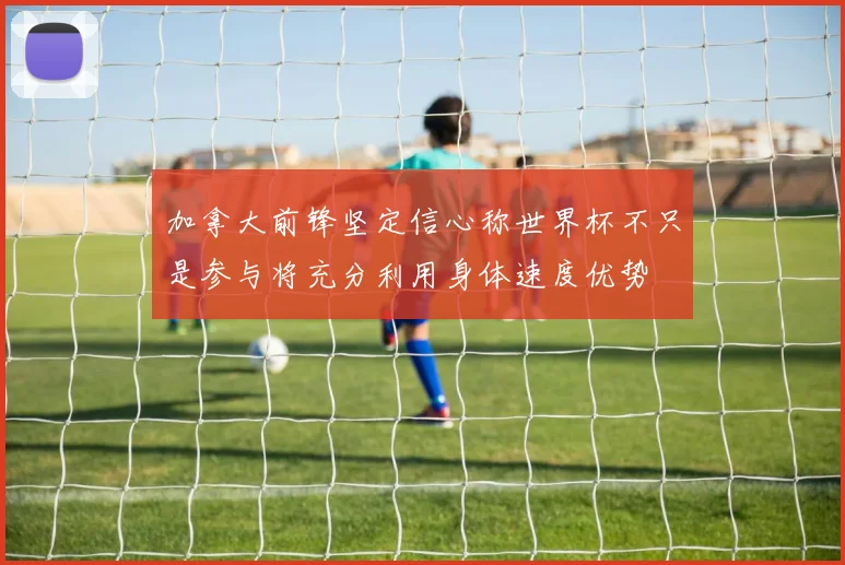 加拿大前锋坚定信心称世界杯不只是参与将充分利用身体速度优势