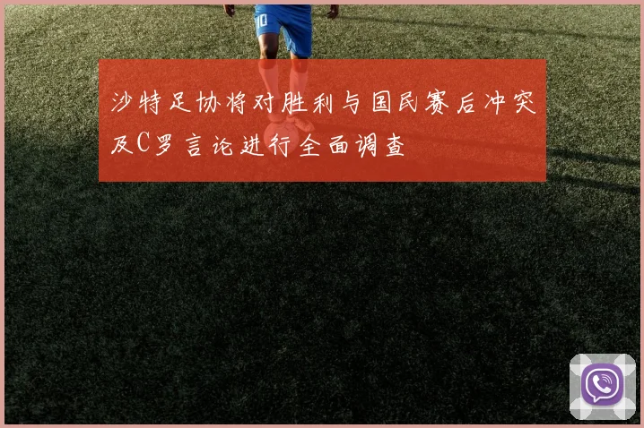 沙特足协将对胜利与国民赛后冲突及C罗言论进行全面调查
