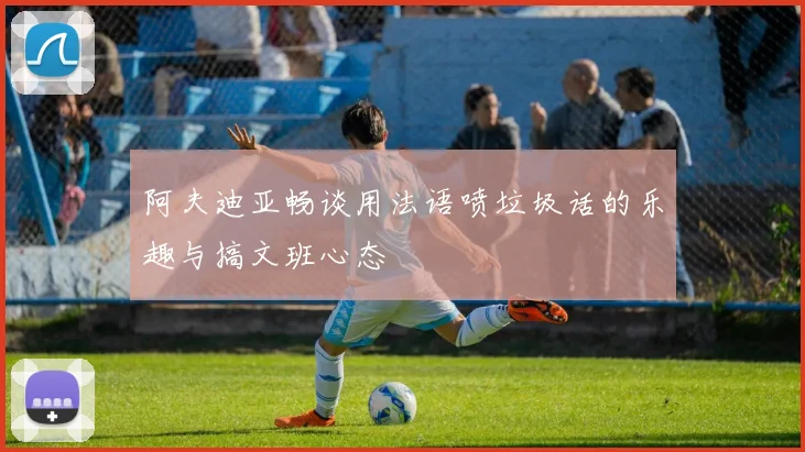 阿夫迪亚畅谈用法语喷垃圾话的乐趣与搞文班心态