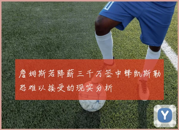 詹姆斯若降薪三千万签中锋凯斯勒恐难以接受的现实分析