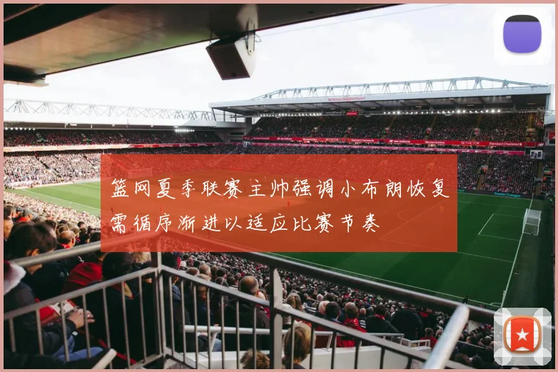 篮网夏季联赛主帅强调小布朗恢复需循序渐进以适应比赛节奏
