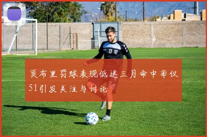 莫布里罚球表现低迷三月命中率仅51引发关注与讨论