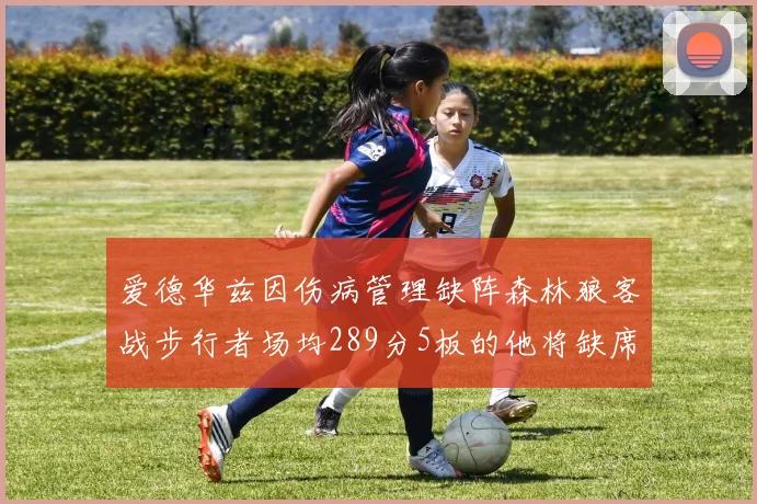 爱德华兹因伤病管理缺阵森林狼客战步行者场均289分5板的他将缺席比赛