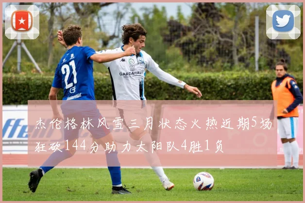 杰伦格林风雪三月状态火热近期5场狂砍144分助力太阳队4胜1负