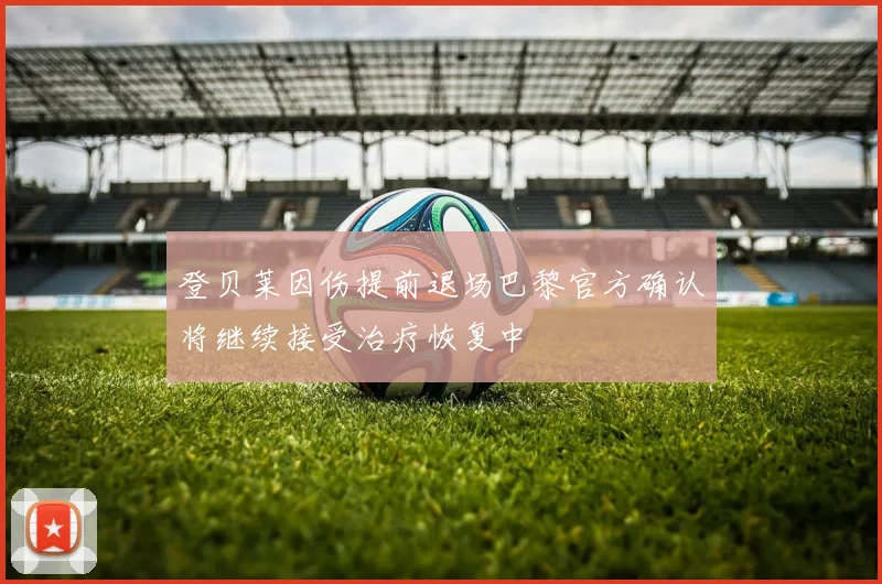 登贝莱因伤提前退场巴黎官方确认将继续接受治疗恢复中