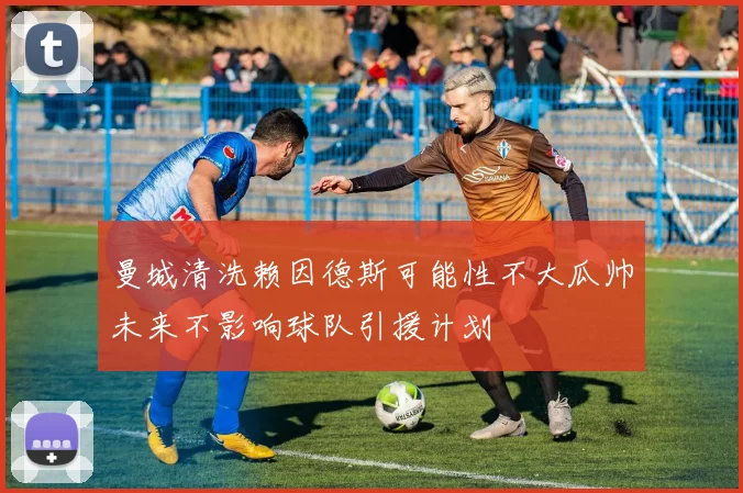 曼城清洗赖因德斯可能性不大瓜帅未来不影响球队引援计划