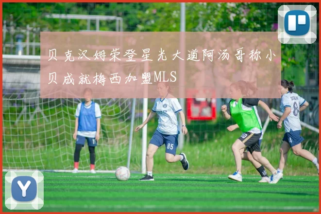 贝克汉姆荣登星光大道阿汤哥称小贝成就梅西加盟MLS