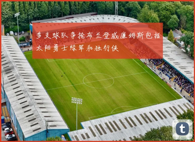 多支球队争抢布兰登威廉姆斯包括太阳勇士绿军和独行侠