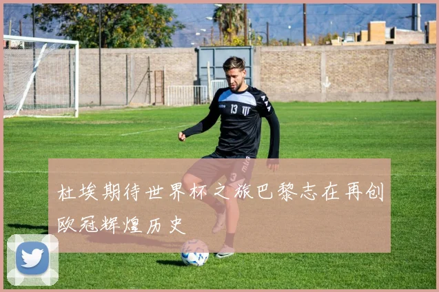杜埃期待世界杯之旅巴黎志在再创欧冠辉煌历史