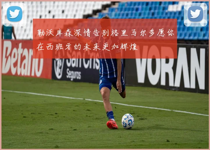 勒沃库森深情告别格里马尔多愿你在西班牙的未来更加辉煌