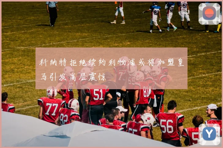科纳特拒绝续约利物浦或将加盟皇马引发高层震惊
