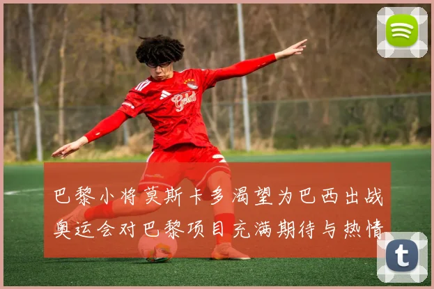 巴黎小将莫斯卡多渴望为巴西出战奥运会对巴黎项目充满期待与热情