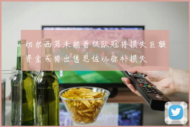 切尔西若未能晋级欧冠将损失巨额资金或将出售恩佐以弥补损失