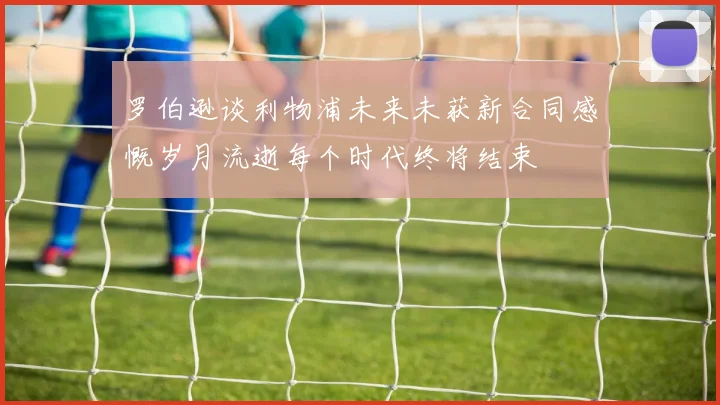 罗伯逊谈利物浦未来未获新合同感慨岁月流逝每个时代终将结束