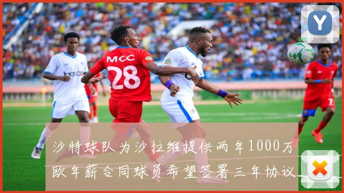 沙特球队为沙拉维提供两年1000万欧年薪合同球员希望签署三年协议