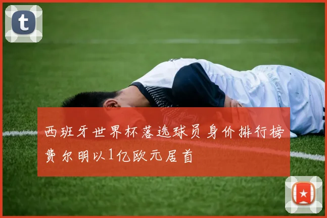 西班牙世界杯落选球员身价排行榜费尔明以1亿欧元居首