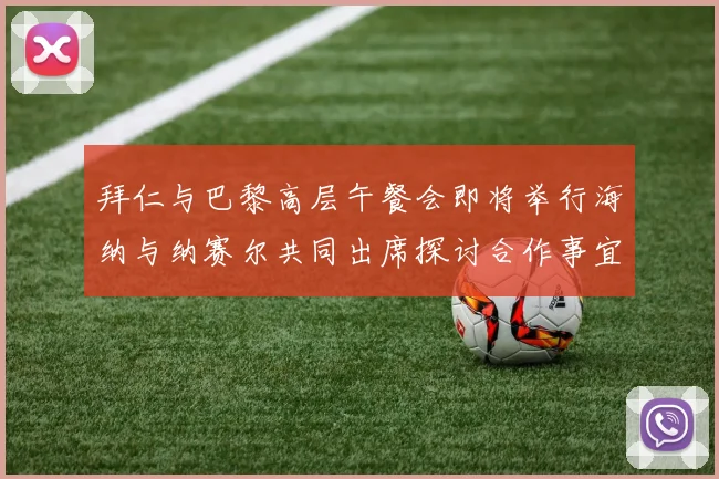 拜仁与巴黎高层午餐会即将举行海纳与纳赛尔共同出席探讨合作事宜