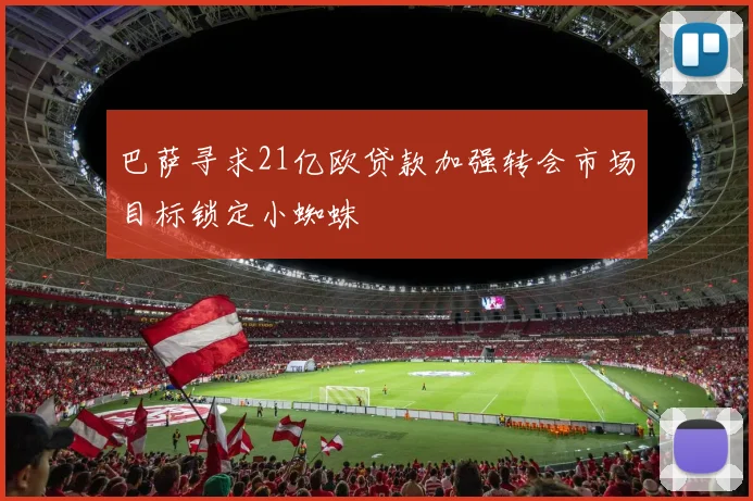 巴萨寻求21亿欧贷款加强转会市场目标锁定小蜘蛛