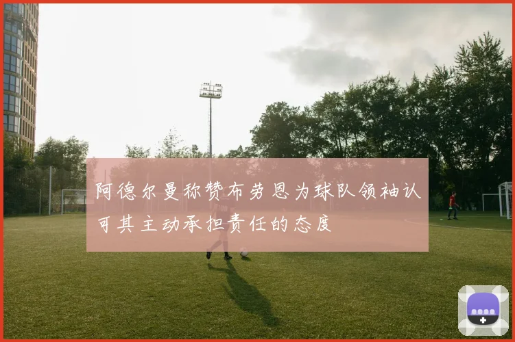 阿德尔曼称赞布劳恩为球队领袖认可其主动承担责任的态度
