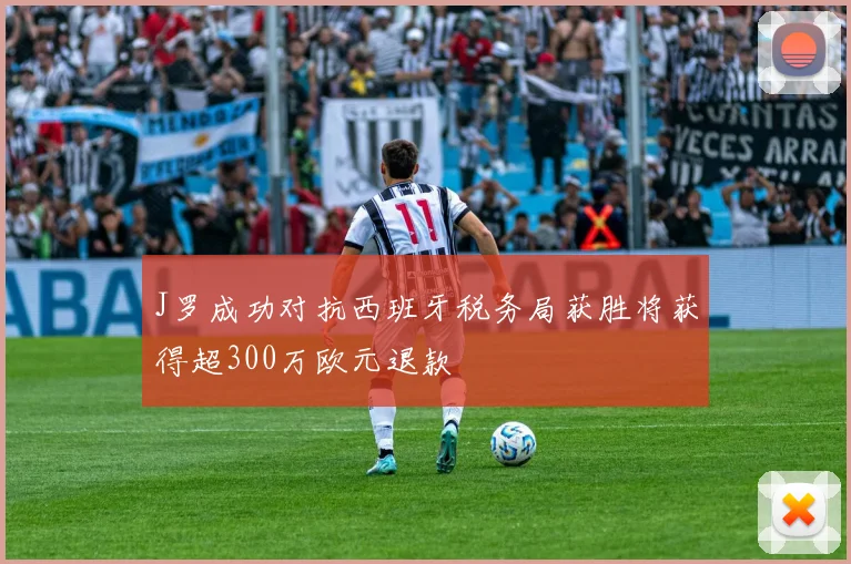 J罗成功对抗西班牙税务局获胜将获得超300万欧元退款