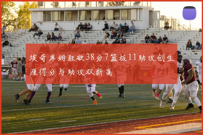 埃奇库姆狂砍38分7篮板11助攻创生涯得分与助攻双新高