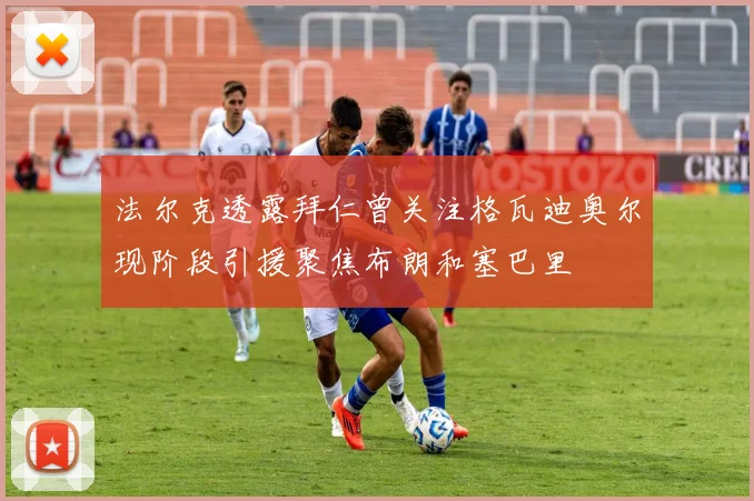 法尔克透露拜仁曾关注格瓦迪奥尔现阶段引援聚焦布朗和塞巴里