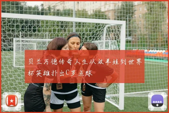 贝兰万德传奇人生从放羊娃到世界杯英雄扑出C罗点球