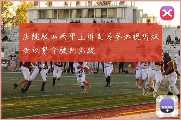 法院驳回西甲上诉皇马参加视听权会议禁令被判无效