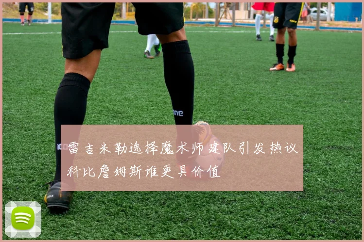 雷吉米勒选择魔术师建队引发热议科比詹姆斯谁更具价值
