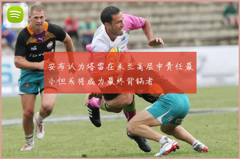 安布认为塔雷在米兰高层中责任最小但或将成为最终背锅者